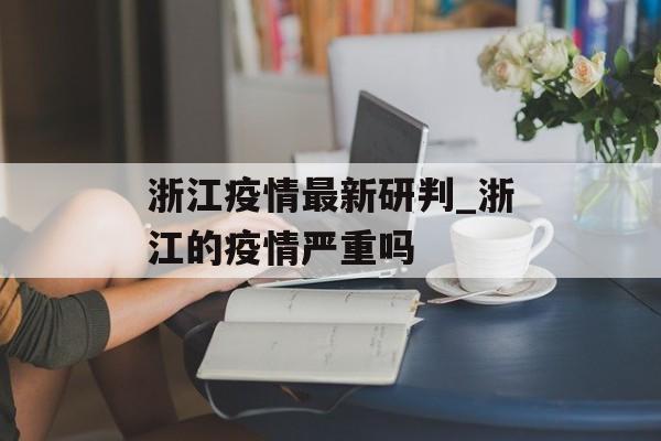 浙江疫情最新研判_浙江的疫情严重吗
