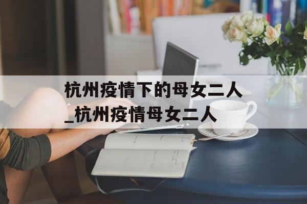 杭州疫情下的母女二人_杭州疫情母女二人